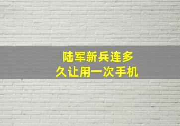 陆军新兵连多久让用一次手机