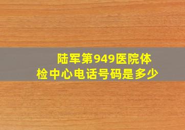 陆军第949医院体检中心电话号码是多少