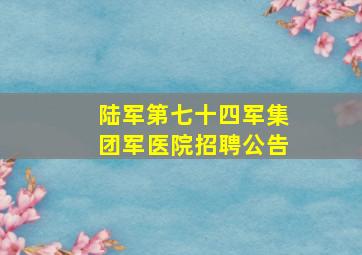 陆军第七十四军集团军医院招聘公告