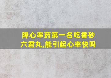 降心率药第一名吃香砂六君丸,能引起心率快吗