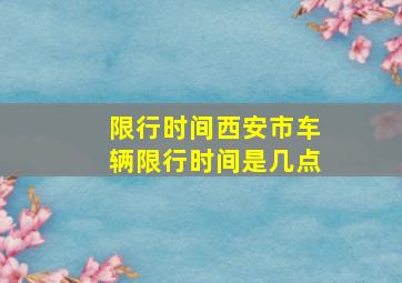 限行时间西安市车辆限行时间是几点