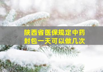 陕西省医保规定中药封包一天可以做几次