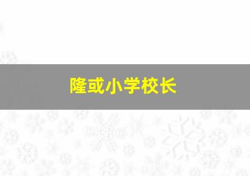 隆或小学校长