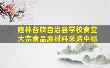 隆林各族自治县学校食堂大宗食品原材料采购中标