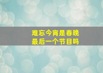 难忘今宵是春晚最后一个节目吗