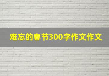 难忘的春节300字作文作文