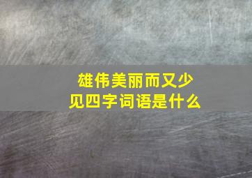 雄伟美丽而又少见四字词语是什么