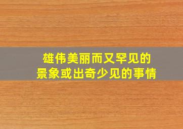 雄伟美丽而又罕见的景象或出奇少见的事情