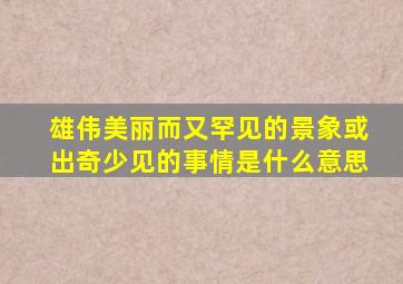 雄伟美丽而又罕见的景象或出奇少见的事情是什么意思