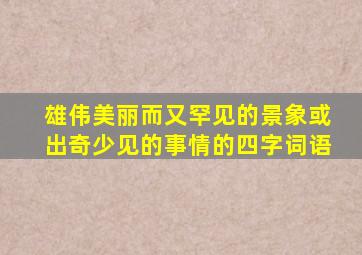 雄伟美丽而又罕见的景象或出奇少见的事情的四字词语