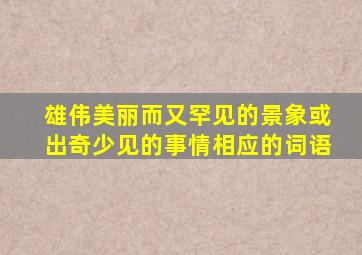 雄伟美丽而又罕见的景象或出奇少见的事情相应的词语