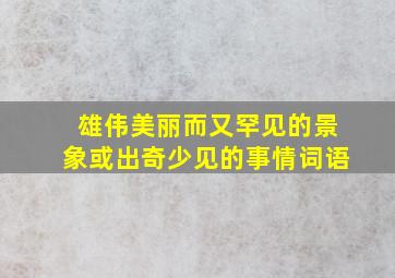 雄伟美丽而又罕见的景象或出奇少见的事情词语