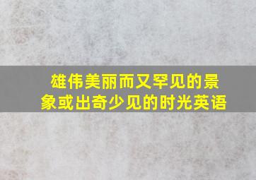 雄伟美丽而又罕见的景象或出奇少见的时光英语