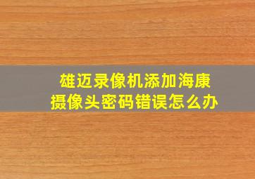 雄迈录像机添加海康摄像头密码错误怎么办