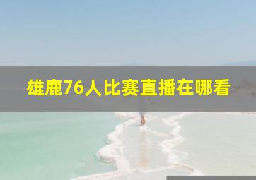 雄鹿76人比赛直播在哪看