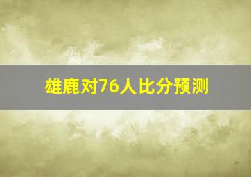 雄鹿对76人比分预测