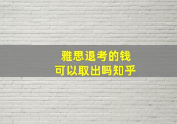 雅思退考的钱可以取出吗知乎