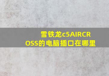 雪铁龙c5AIRCROSS的电脑插口在哪里