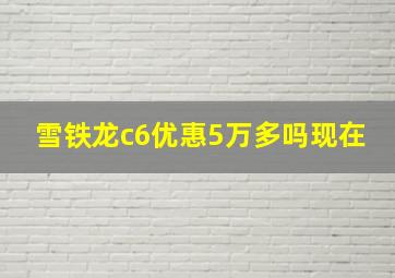 雪铁龙c6优惠5万多吗现在