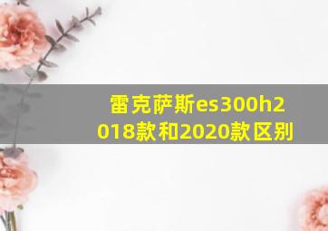 雷克萨斯es300h2018款和2020款区别