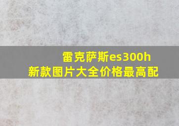 雷克萨斯es300h新款图片大全价格最高配