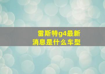 雷斯特g4最新消息是什么车型