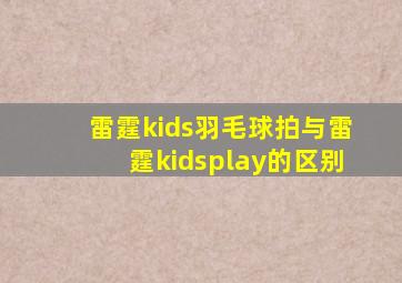 雷霆kids羽毛球拍与雷霆kidsplay的区别