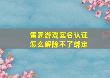 雷霆游戏实名认证怎么解除不了绑定