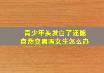 青少年头发白了还能自然变黑吗女生怎么办