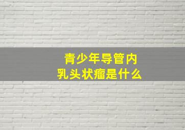 青少年导管内乳头状瘤是什么