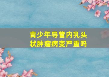 青少年导管内乳头状肿瘤病变严重吗