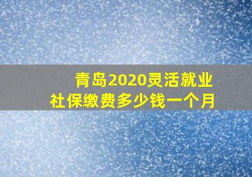 青岛2020灵活就业社保缴费多少钱一个月