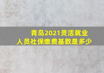 青岛2021灵活就业人员社保缴费基数是多少