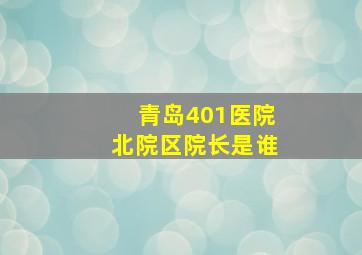 青岛401医院北院区院长是谁