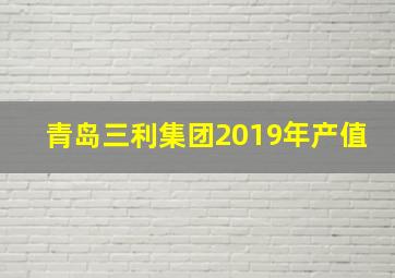 青岛三利集团2019年产值