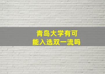 青岛大学有可能入选双一流吗