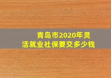 青岛市2020年灵活就业社保要交多少钱