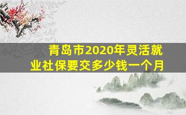 青岛市2020年灵活就业社保要交多少钱一个月