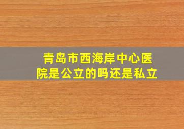 青岛市西海岸中心医院是公立的吗还是私立