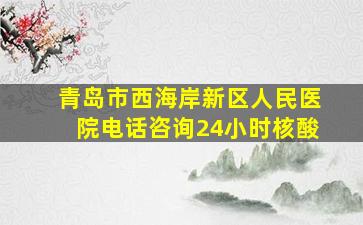 青岛市西海岸新区人民医院电话咨询24小时核酸