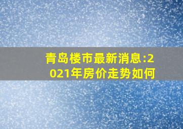 青岛楼市最新消息:2021年房价走势如何