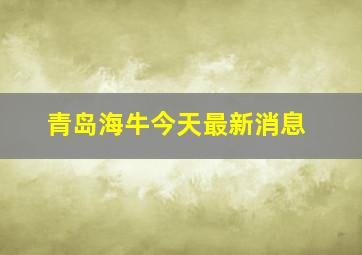 青岛海牛今天最新消息