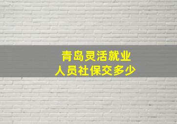 青岛灵活就业人员社保交多少