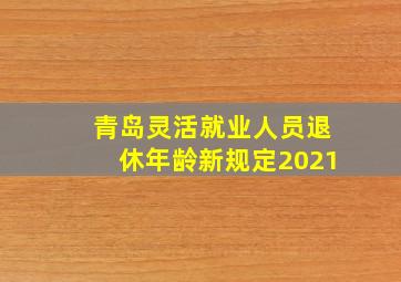 青岛灵活就业人员退休年龄新规定2021