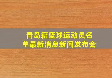 青岛籍篮球运动员名单最新消息新闻发布会