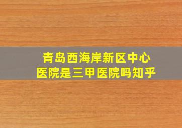 青岛西海岸新区中心医院是三甲医院吗知乎