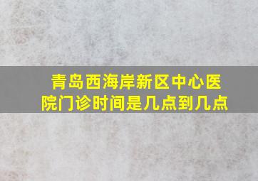 青岛西海岸新区中心医院门诊时间是几点到几点