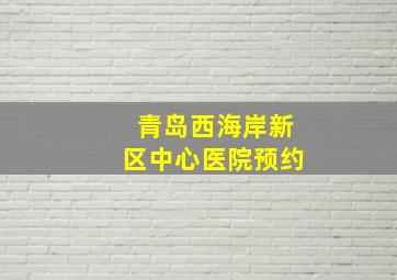 青岛西海岸新区中心医院预约