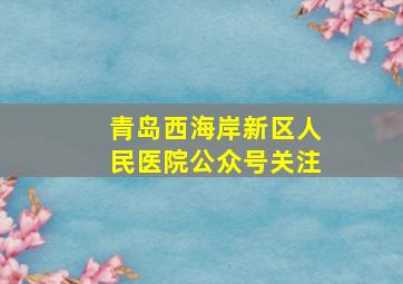 青岛西海岸新区人民医院公众号关注