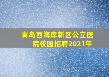 青岛西海岸新区公立医院校园招聘2021年